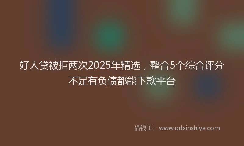 好人贷被拒两次2025年精选，整合5个综合评分不足有负债都能下款平台