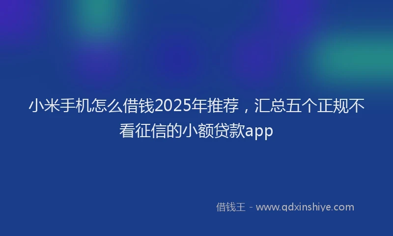 小米手机怎么借钱2025年推荐，汇总五个正规不看征信的小额贷款app