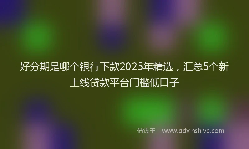 好分期是哪个银行下款2025年精选，汇总5个新上线贷款平台门槛低口子