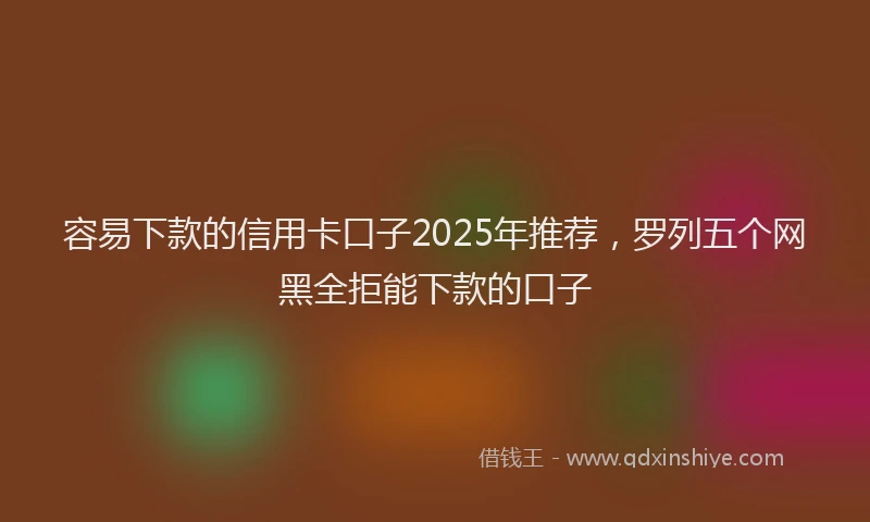 容易下款的信用卡口子2025年推荐，罗列五个网黑全拒能下款的口子