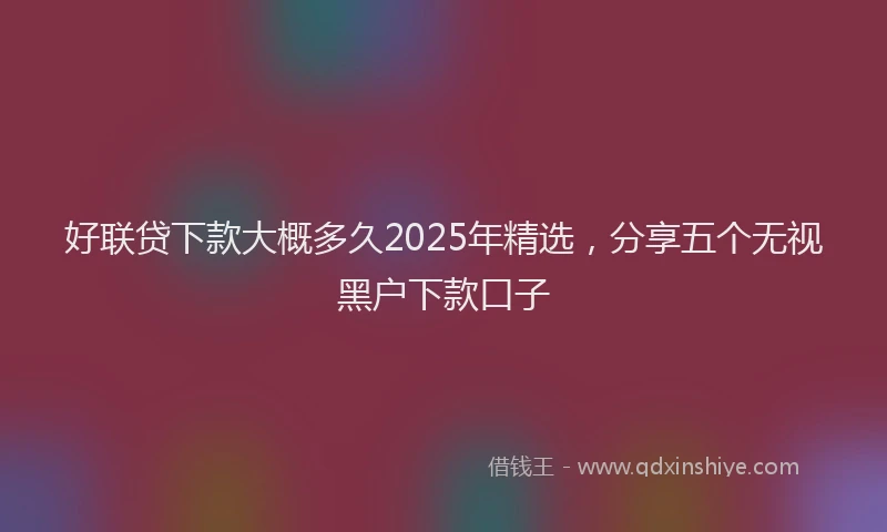 好联贷下款大概多久2025年精选，分享五个无视黑户下款口子