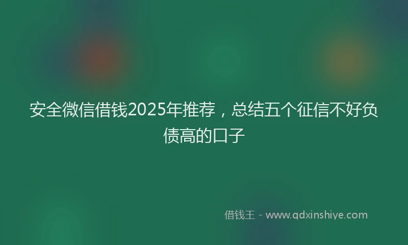 安全微信借钱2025年推荐，总结五个征信不好负债高的口子