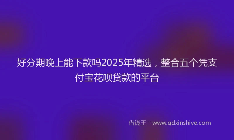 好分期晚上能下款吗2025年精选，整合五个凭支付宝花呗贷款的平台