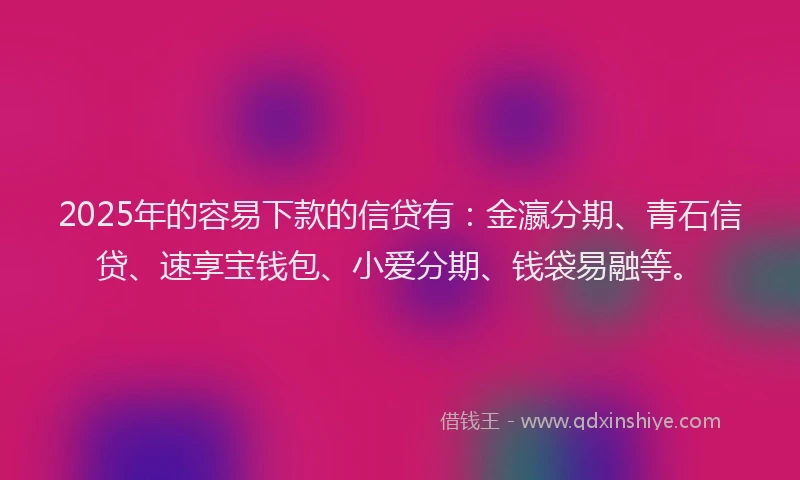 2025年的容易下款的信贷有：金瀛分期、青石信贷、速享宝钱包、小爱分期、钱袋易融等。