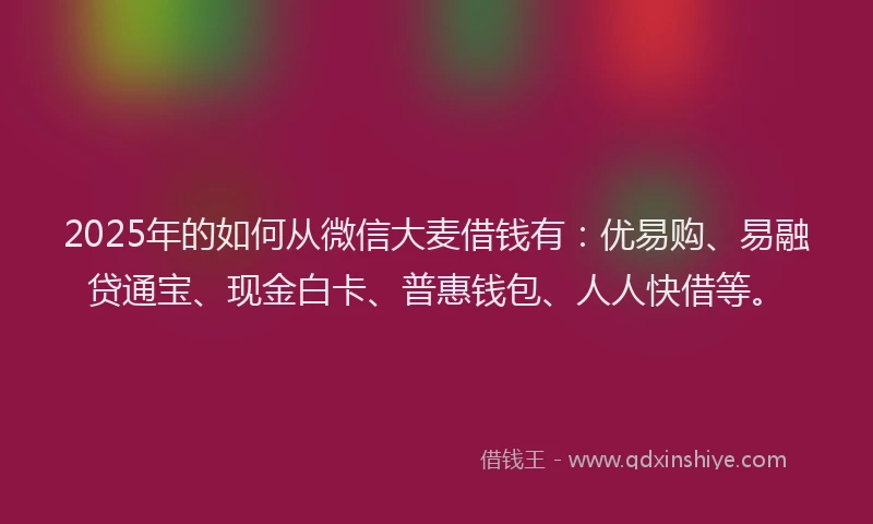 2025年的如何从微信大麦借钱有：优易购、易融贷通宝、现金白卡、普惠钱包、人人快借等。