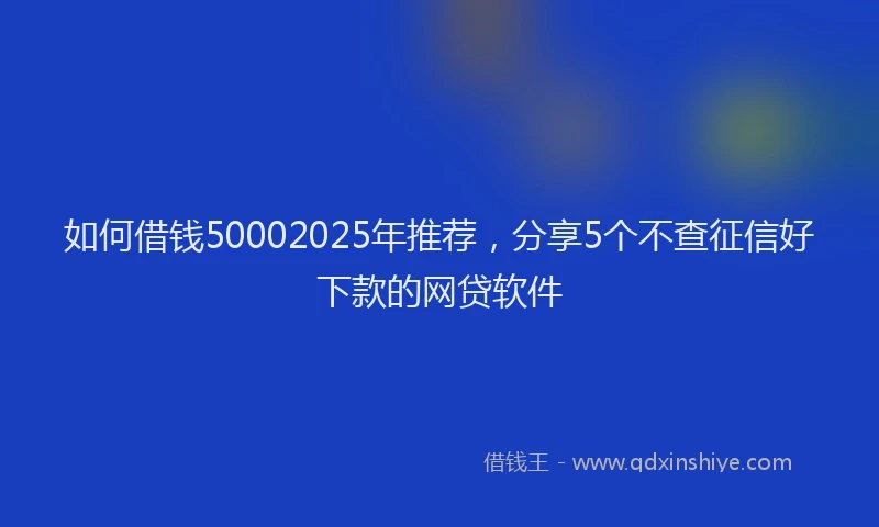 如何借钱50002025年推荐，分享5个不查征信好下款的网贷软件