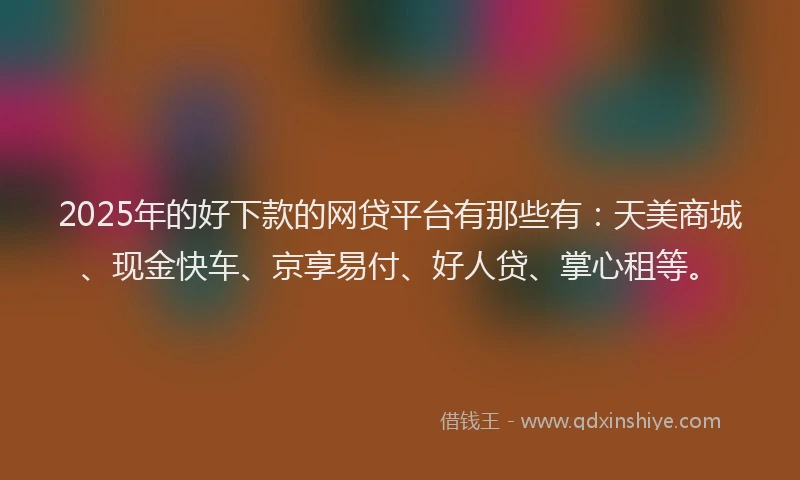 2025年的好下款的网贷平台有那些有：天美商城、现金快车、京享易付、好人贷、掌心租等。