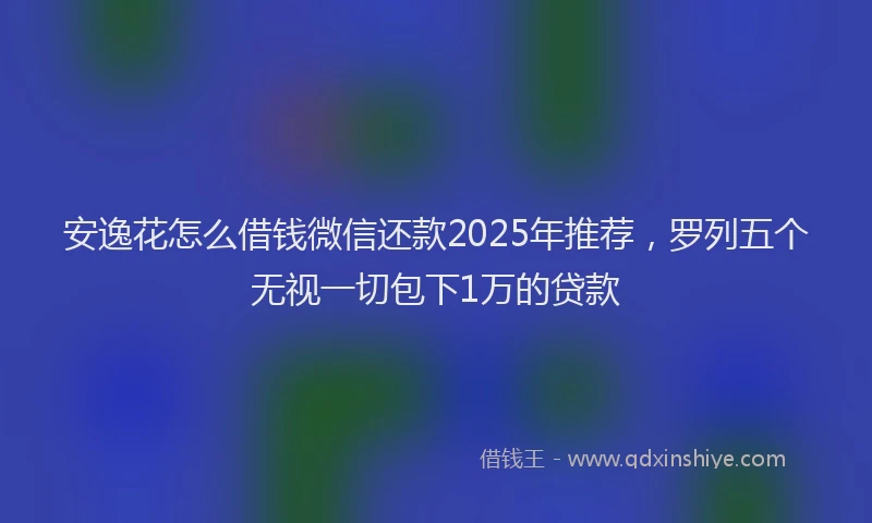 安逸花怎么借钱微信还款2025年推荐，罗列五个无视一切包下1万的贷款