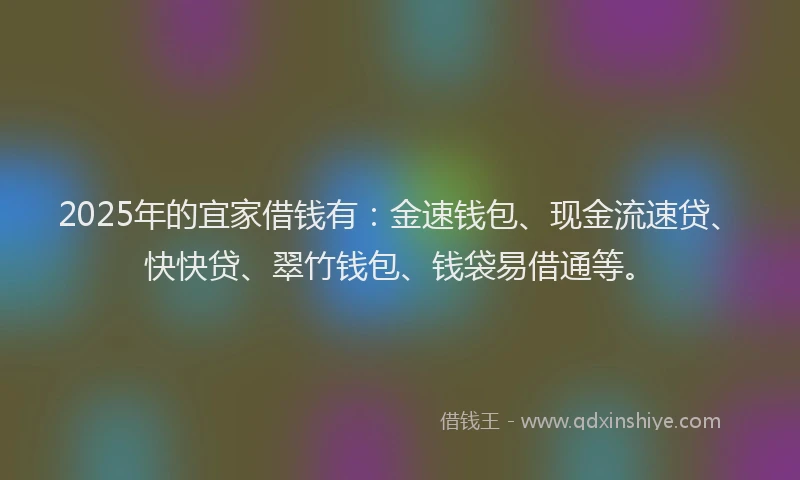 2025年的宜家借钱有：金速钱包、现金流速贷、快快贷、翠竹钱包、钱袋易借通等。