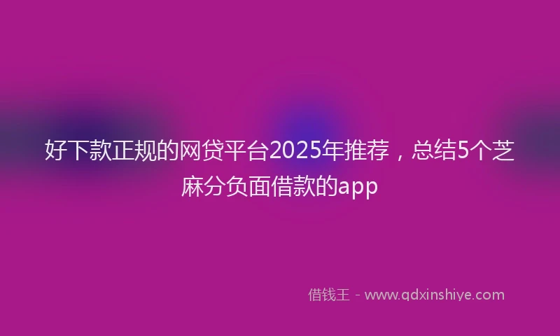 好下款正规的网贷平台2025年推荐，总结5个芝麻分负面借款的app