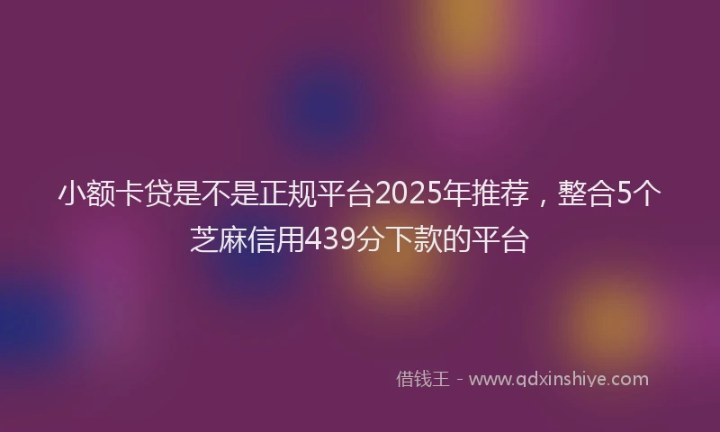 小额卡贷是不是正规平台2025年推荐，整合5个芝麻信用439分下款的平台