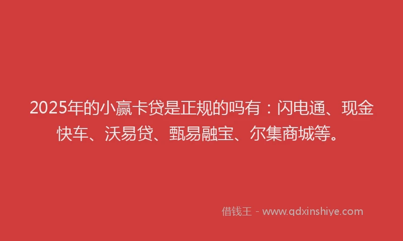 2025年的小赢卡贷是正规的吗有：闪电通、现金快车、沃易贷、甄易融宝、尔集商城等。