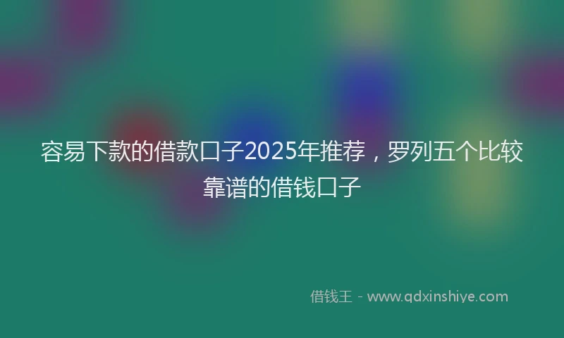 容易下款的借款口子2025年推荐，罗列五个比较靠谱的借钱口子