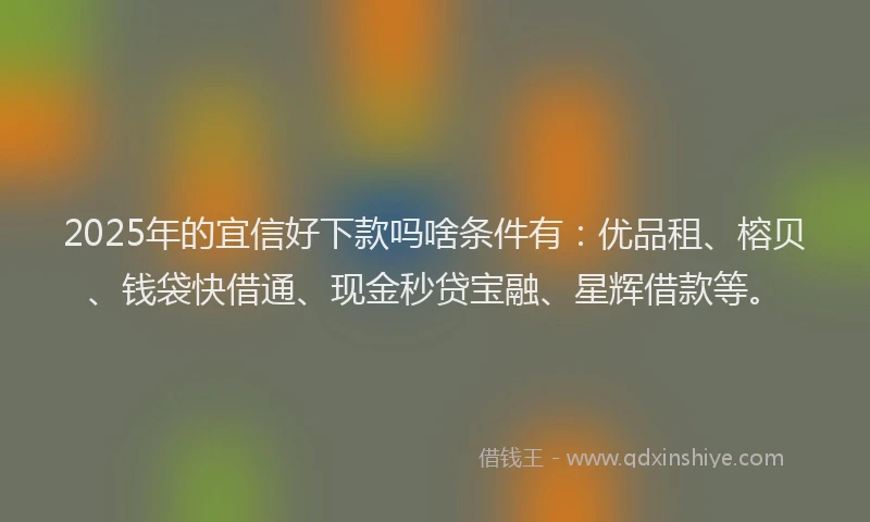2025年的宜信好下款吗啥条件有：优品租、榕贝、钱袋快借通、现金秒贷宝融、星辉借款等。