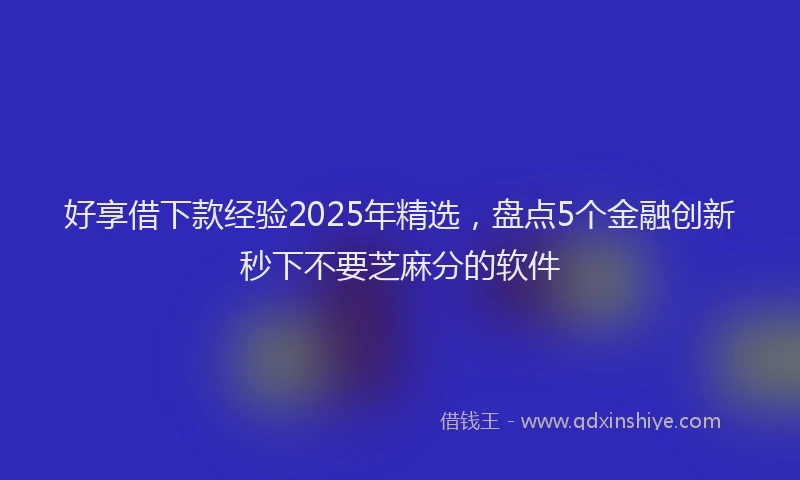 好享借下款经验2025年精选，盘点5个金融创新秒下不要芝麻分的软件