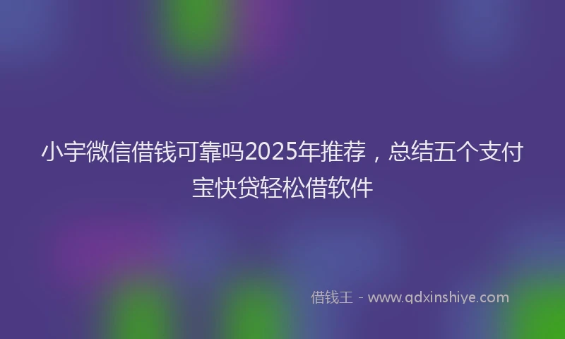 小宇微信借钱可靠吗2025年推荐，总结五个支付宝快贷轻松借软件