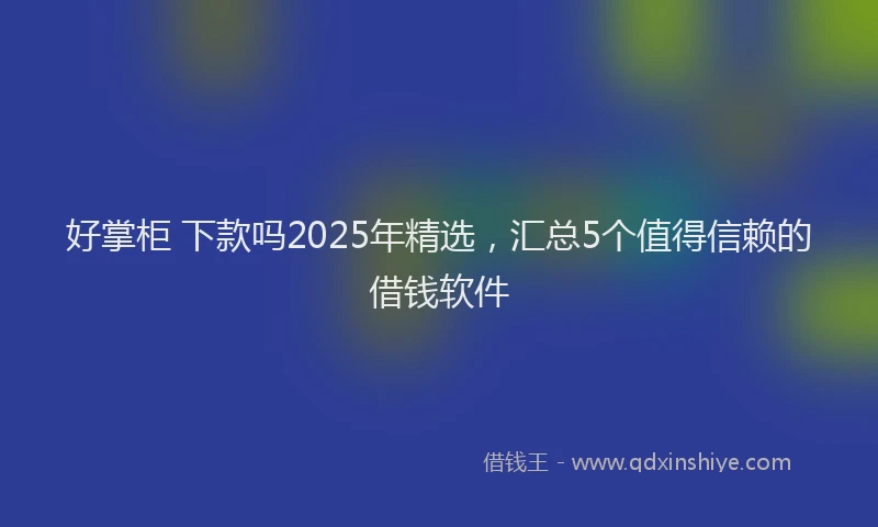 好掌柜 下款吗2025年精选，汇总5个值得信赖的借钱软件