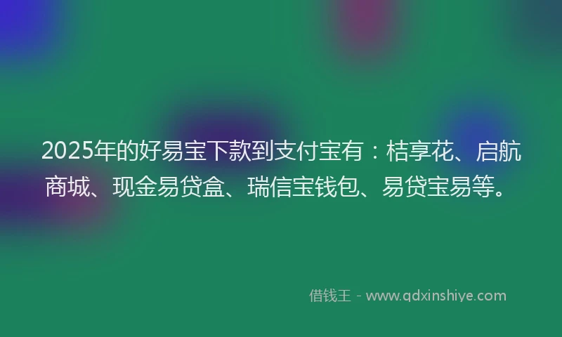 2025年的好易宝下款到支付宝有：桔享花、启航商城、现金易贷盒、瑞信宝钱包、易贷宝易等。