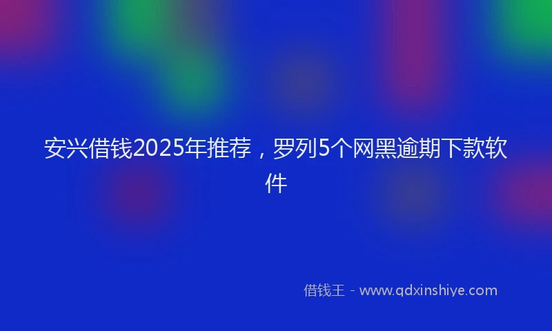 安兴借钱2025年推荐，罗列5个网黑逾期下款软件