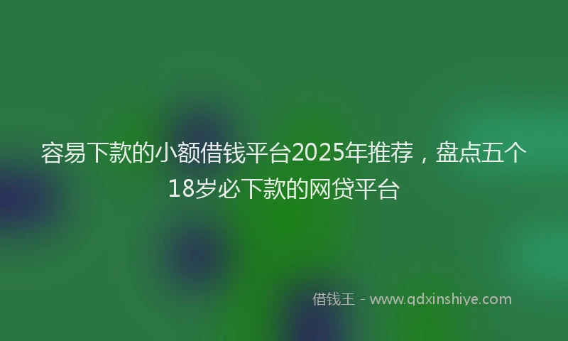 容易下款的小额借钱平台2025年推荐，盘点五个18岁必下款的网贷平台