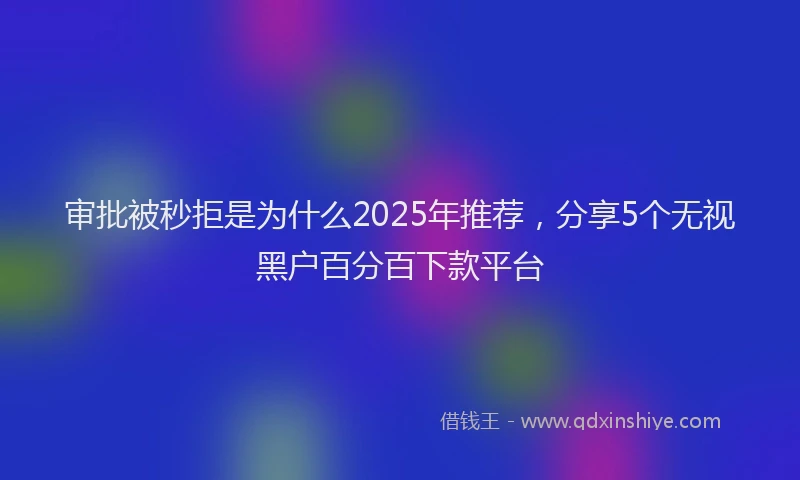 审批被秒拒是为什么2025年推荐，分享5个无视黑户百分百下款平台