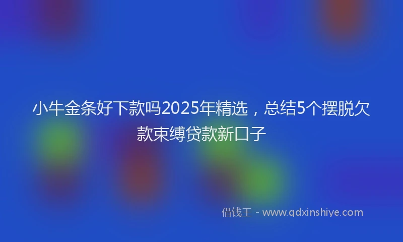 小牛金条好下款吗2025年精选，总结5个摆脱欠款束缚贷款新口子
