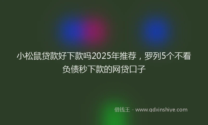 小松鼠贷款好下款吗2025年推荐，罗列5个不看负债秒下款的网贷口子
