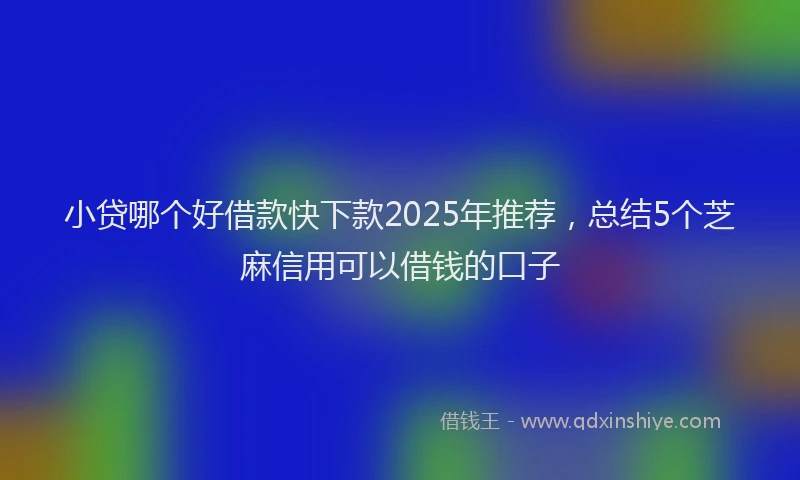 小贷哪个好借款快下款2025年推荐，总结5个芝麻信用可以借钱的口子