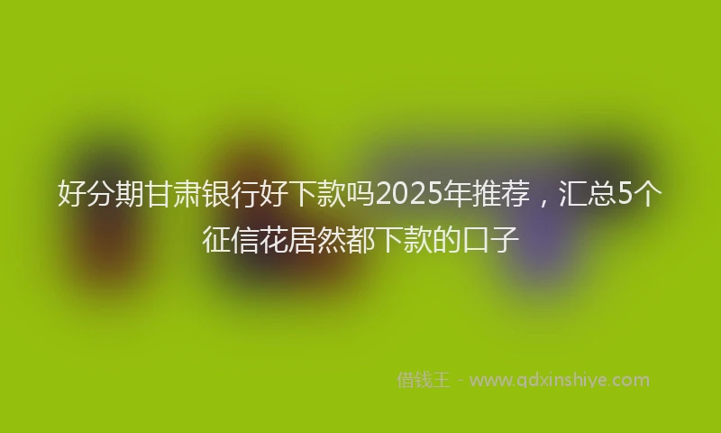 好分期甘肃银行好下款吗2025年推荐，汇总5个征信花居然都下款的口子