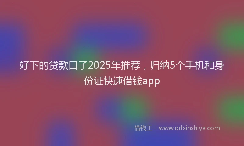好下的贷款口子2025年推荐，归纳5个手机和身份证快速借钱app