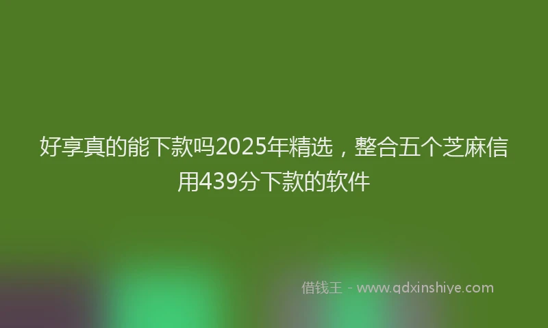 好享真的能下款吗2025年精选，整合五个芝麻信用439分下款的软件