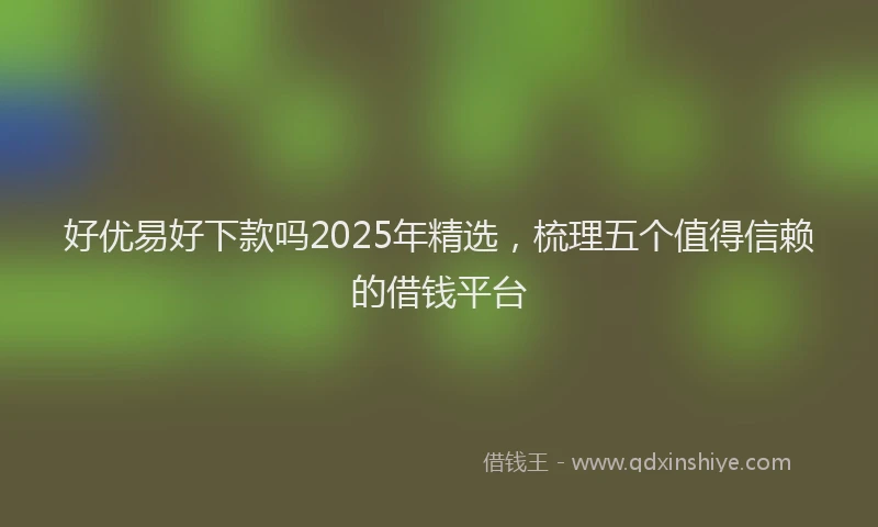 好优易好下款吗2025年精选，梳理五个值得信赖的借钱平台