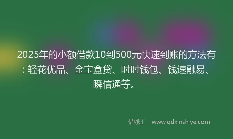 2025年的小额借款10到500元快速到账的方法有：轻花优品、金宝盒贷、时时钱包、钱速融易、瞬信通等。