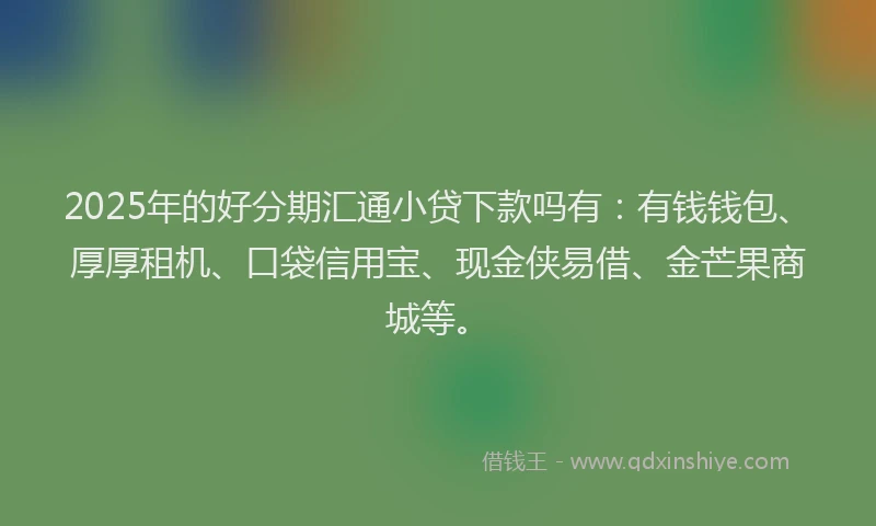 2025年的好分期汇通小贷下款吗有：有钱钱包、厚厚租机、口袋信用宝、现金侠易借、金芒果商城等。