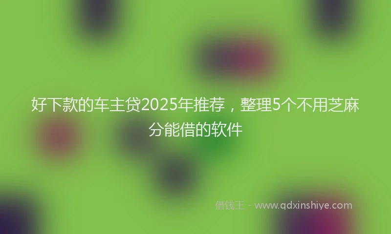 好下款的车主贷2025年推荐，整理5个不用芝麻分能借的软件