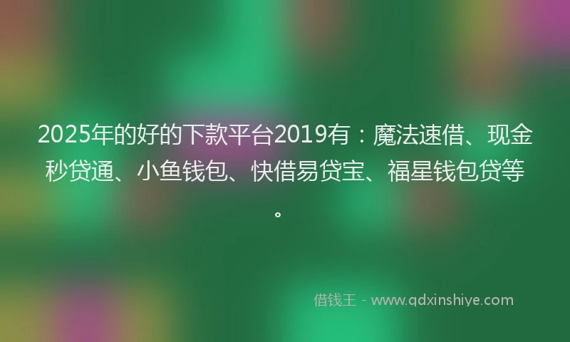 2025年的好的下款平台2019有：魔法速借、现金秒贷通、小鱼钱包、快借易贷宝、福星钱包贷等。