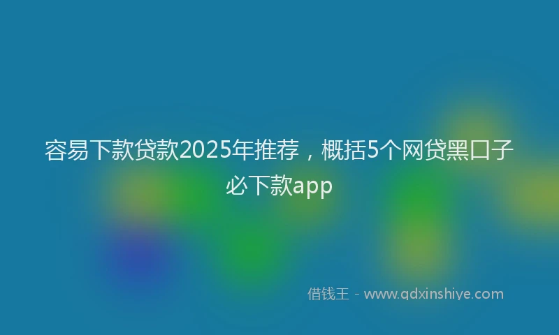 容易下款贷款2025年推荐，概括5个网贷黑口子必下款app