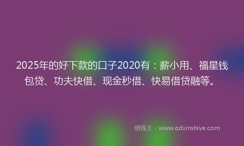 2025年的好下款的口子2020有：薪小用、福星钱包贷、功夫快借、现金秒借、快易借贷融等。