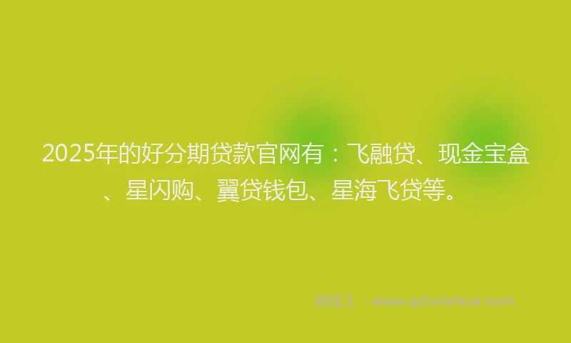 2025年的好分期贷款官网有：飞融贷、现金宝盒、星闪购、翼贷钱包、星海飞贷等。