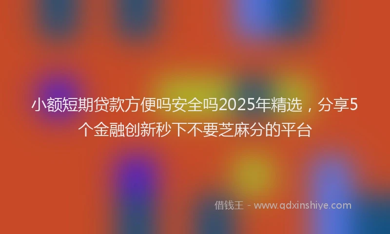 小额短期贷款方便吗安全吗2025年精选，分享5个金融创新秒下不要芝麻分的平台