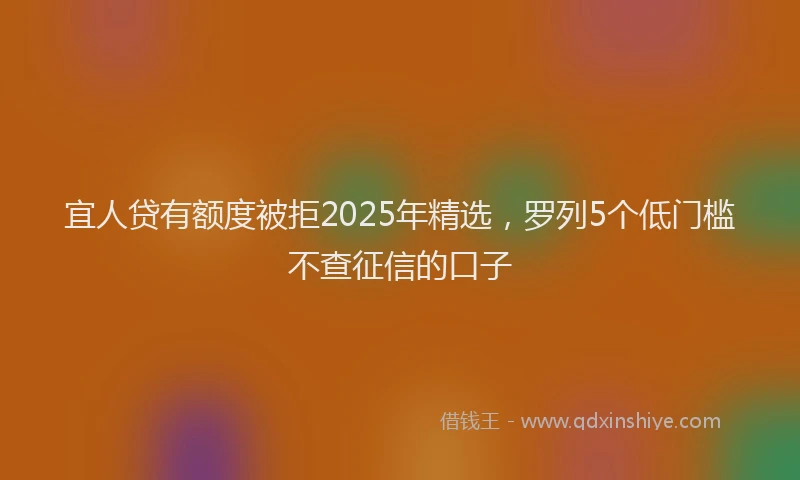 宜人贷有额度被拒2025年精选，罗列5个低门槛不查征信的口子