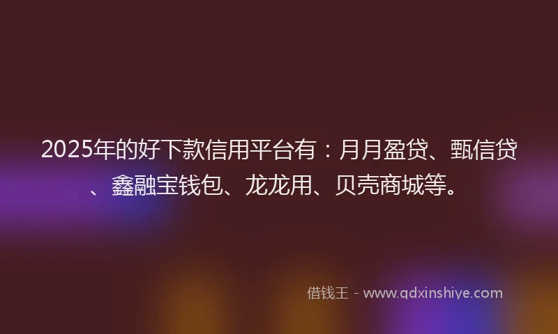 2025年的好下款信用平台有：月月盈贷、甄信贷、鑫融宝钱包、龙龙用、贝壳商城等。