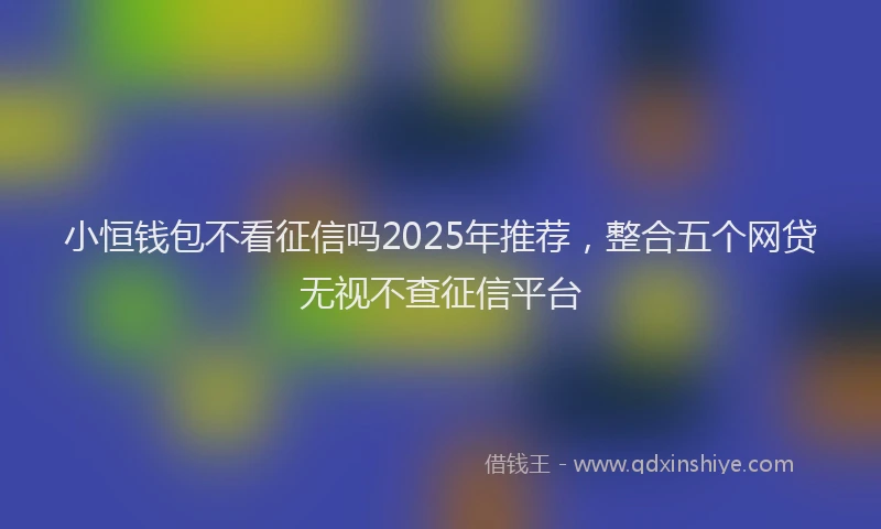 小恒钱包不看征信吗2025年推荐，整合五个网贷无视不查征信平台