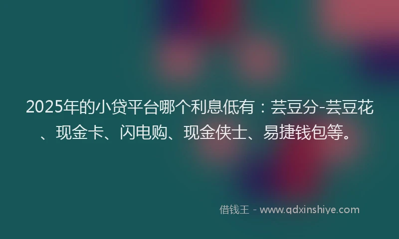2025年的小贷平台哪个利息低有：芸豆分-芸豆花、现金卡、闪电购、现金侠士、易捷钱包等。
