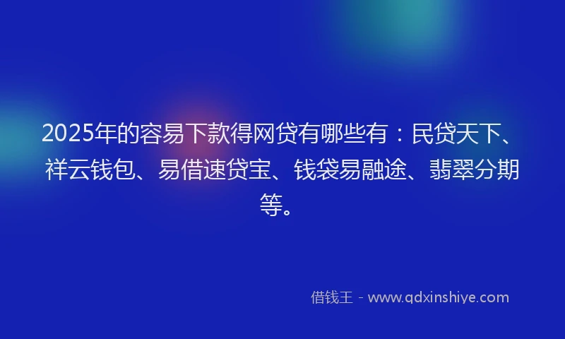 2025年的容易下款得网贷有哪些有：民贷天下、祥云钱包、易借速贷宝、钱袋易融途、翡翠分期等。