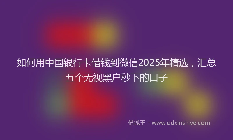 如何用中国银行卡借钱到微信2025年精选，汇总五个无视黑户秒下的口子