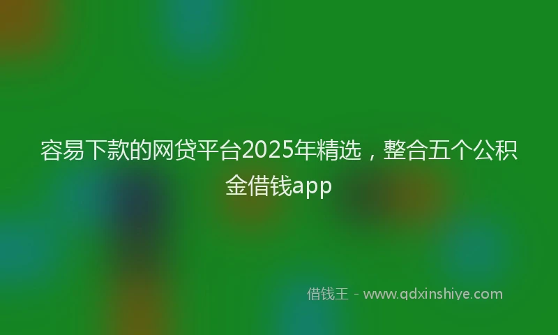 容易下款的网贷平台2025年精选，整合五个公积金借钱app