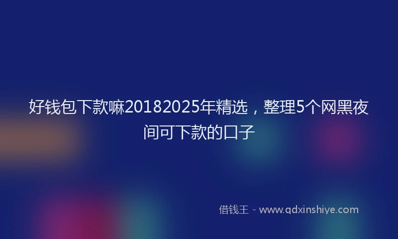 好钱包下款嘛20182025年精选，整理5个网黑夜间可下款的口子