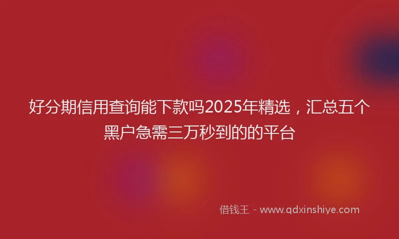 好分期信用查询能下款吗2025年精选，汇总五个黑户急需三万秒到的的平台
