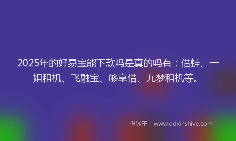 2025年的好易宝能下款吗是真的吗有：借蛙、一姐租机、飞融宝、够享借、九梦租机等。